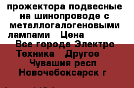 прожектора подвесные на шинопроводе с металлогалогеновыми лампами › Цена ­ 40 000 - Все города Электро-Техника » Другое   . Чувашия респ.,Новочебоксарск г.